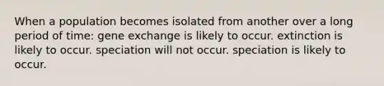 When a population becomes isolated from another over a long period of time: gene exchange is likely to occur. extinction is likely to occur. speciation will not occur. speciation is likely to occur.