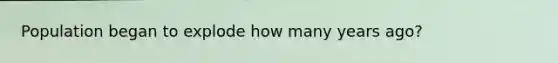 Population began to explode how many years ago?