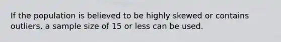 If the population is believed to be highly skewed or contains outliers, a sample size of 15 or less can be used.