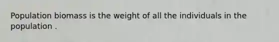 Population biomass is the weight of all the individuals in the population .