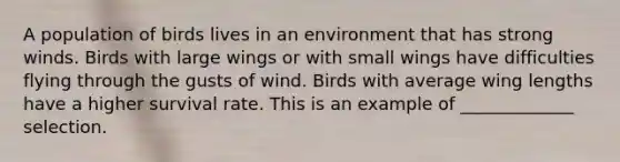 A population of birds lives in an environment that has strong winds. Birds with large wings or with small wings have difficulties flying through the gusts of wind. Birds with average wing lengths have a higher survival rate. This is an example of _____________ selection.