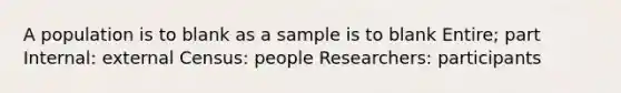 A population is to blank as a sample is to blank Entire; part Internal: external Census: people Researchers: participants