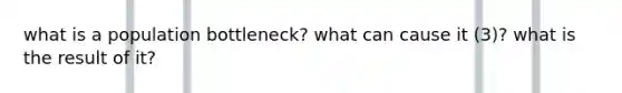 what is a population bottleneck? what can cause it (3)? what is the result of it?