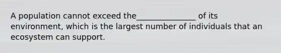 A population cannot exceed the_______________ of its environment, which is the largest number of individuals that an ecosystem can support.