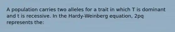 A population carries two alleles for a trait in which T is dominant and t is recessive. In the Hardy-Weinberg equation, 2pq represents the: