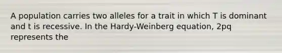 A population carries two alleles for a trait in which T is dominant and t is recessive. In the Hardy-Weinberg equation, 2pq represents the