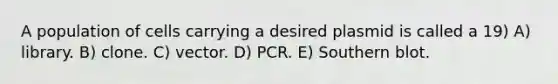 A population of cells carrying a desired plasmid is called a 19) A) library. B) clone. C) vector. D) PCR. E) Southern blot.