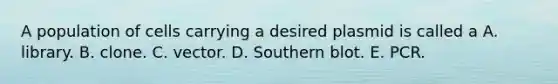 A population of cells carrying a desired plasmid is called a A. library. B. clone. C. vector. D. Southern blot. E. PCR.