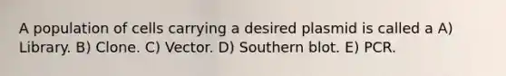 A population of cells carrying a desired plasmid is called a A) Library. B) Clone. C) Vector. D) Southern blot. E) PCR.