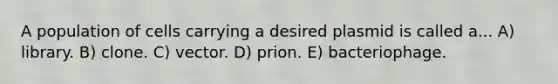 A population of cells carrying a desired plasmid is called a... A) library. B) clone. C) vector. D) prion. E) bacteriophage.