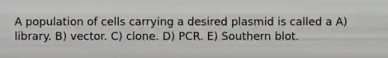 A population of cells carrying a desired plasmid is called a A) library. B) vector. C) clone. D) PCR. E) Southern blot.