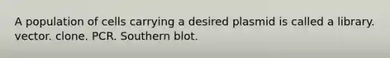 A population of cells carrying a desired plasmid is called a library. vector. clone. PCR. Southern blot.