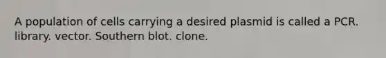 A population of cells carrying a desired plasmid is called a PCR. library. vector. Southern blot. clone.