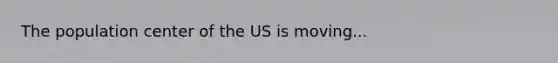 The population center of the US is moving...