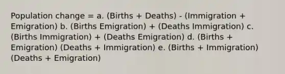 Population change = a. (Births + Deaths) - (Immigration + Emigration) b. (Births Emigration) + (Deaths Immigration) c. (Births Immigration) + (Deaths Emigration) d. (Births + Emigration) (Deaths + Immigration) e. (Births + Immigration) (Deaths + Emigration)