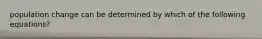 population change can be determined by which of the following equations?
