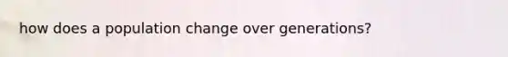 how does a population change over generations?