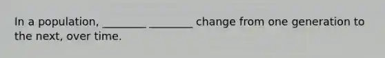 In a population, ________ ________ change from one generation to the next, over time.