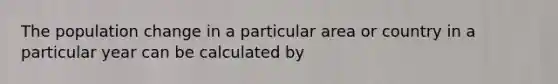 The population change in a particular area or country in a particular year can be calculated by