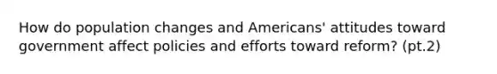 How do population changes and Americans' attitudes toward government affect policies and efforts toward reform? (pt.2)