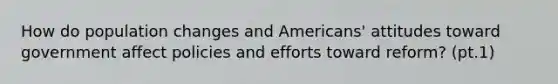 How do population changes and Americans' attitudes toward government affect policies and efforts toward reform? (pt.1)