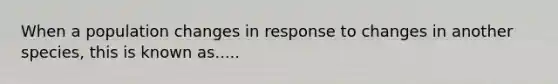 When a population changes in response to changes in another species, this is known as.....