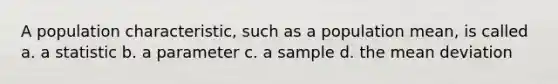 A population characteristic, such as a population mean, is called a. a statistic b. a parameter c. a sample d. the <a href='https://www.questionai.com/knowledge/knHK0utpVO-mean-deviation' class='anchor-knowledge'>mean deviation</a>