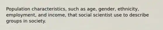 Population characteristics, such as age, gender, ethnicity, employment, and income, that social scientist use to describe groups in society.