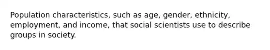 Population characteristics, such as age, gender, ethnicity, employment, and income, that social scientists use to describe groups in society.