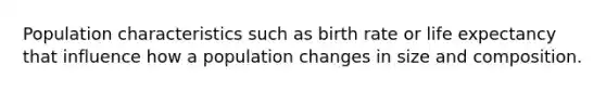 Population characteristics such as birth rate or life expectancy that influence how a population changes in size and composition.