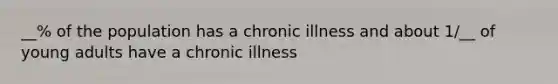 __% of the population has a chronic illness and about 1/__ of young adults have a chronic illness