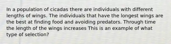 In a population of cicadas there are individuals with different lengths of wings. The individuals that have the longest wings are the best at finding food and avoiding predators. Through time the length of the wings increases This is an example of what type of selection?