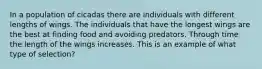 In a population of cicadas there are individuals with different lengths of wings. The individuals that have the longest wings are the best at finding food and avoiding predators. Through time the length of the wings increases. This is an example of what type of selection?