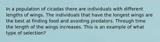 In a population of cicadas there are individuals with different lengths of wings. The individuals that have the longest wings are the best at finding food and avoiding predators. Through time the length of the wings increases. This is an example of what type of selection?