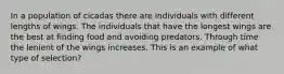 In a population of cicadas there are individuals with different lengths of wings. The individuals that have the longest wings are the best at finding food and avoiding predators. Through time the lenient of the wings increases. This is an example of what type of selection?