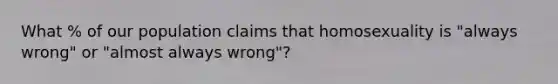 What % of our population claims that homosexuality is "always wrong" or "almost always wrong"?