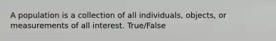 A population is a collection of all individuals, objects, or measurements of all interest. True/False