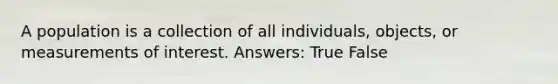 A population is a collection of all individuals, objects, or measurements of interest. Answers: True False