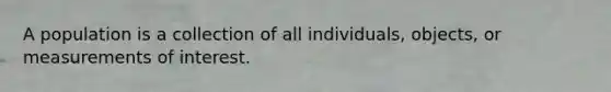 A population is a collection of all individuals, objects, or measurements of interest.