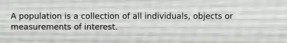 A population is a collection of all individuals, objects or measurements of interest.