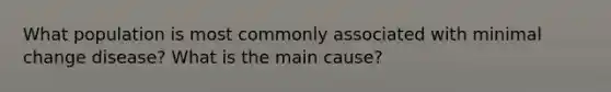 What population is most commonly associated with minimal change disease? What is the main cause?