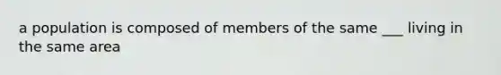 a population is composed of members of the same ___ living in the same area