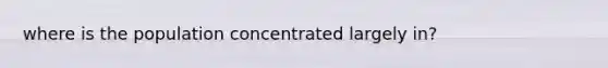 where is the population concentrated largely in?