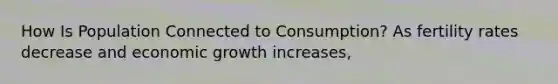 How Is Population Connected to Consumption? As fertility rates decrease and economic growth increases,