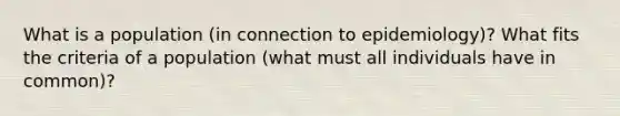 What is a population (in connection to epidemiology)? What fits the criteria of a population (what must all individuals have in common)?