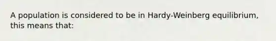 A population is considered to be in Hardy-Weinberg equilibrium, this means that: