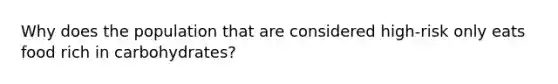 Why does the population that are considered high-risk only eats food rich in carbohydrates?