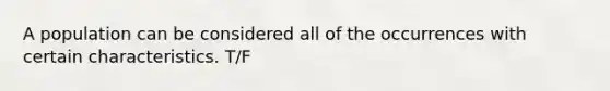A population can be considered all of the occurrences with certain characteristics. T/F