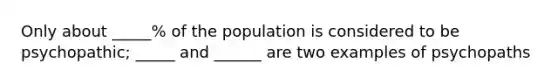 Only about _____% of the population is considered to be psychopathic; _____ and ______ are two examples of psychopaths