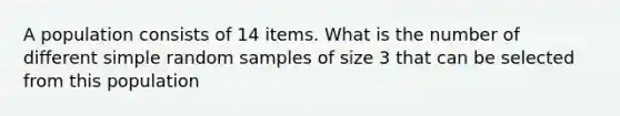 A population consists of 14 items. What is the number of different simple random samples of size 3 that can be selected from this population